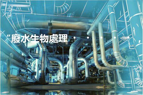 “廢水生物處理，旨在凈化水源，守護碧水藍天”